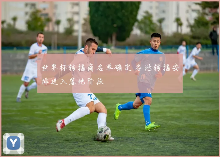世界杯转播商名单确定 各地转播安排进入落地阶段