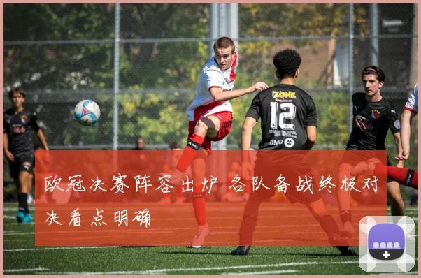 欧冠决赛阵容出炉 各队备战终极对决看点明确