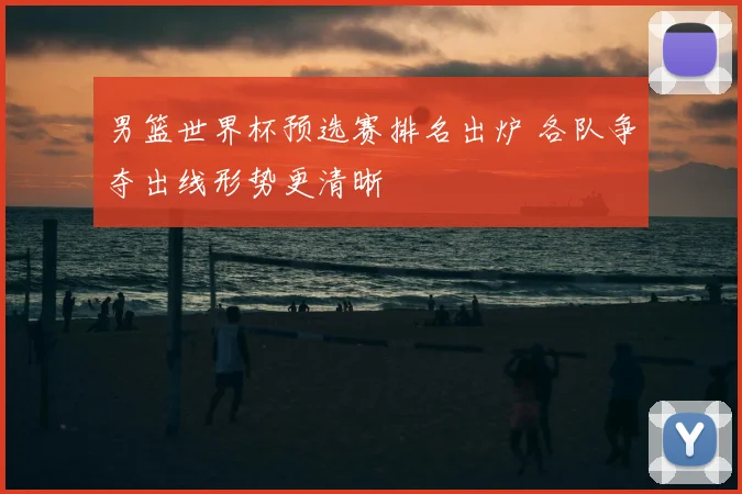 男篮世界杯预选赛排名出炉 各队争夺出线形势更清晰