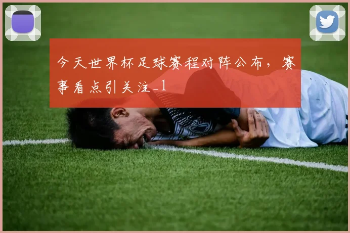 今天世界杯足球赛程对阵公布，赛事看点引关注_1