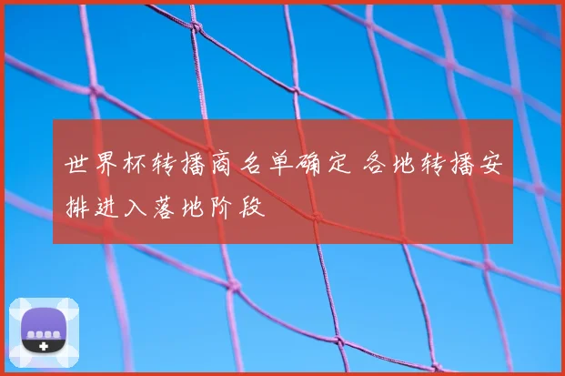世界杯转播商名单确定 各地转播安排进入落地阶段