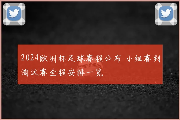 2024欧洲杯足球赛程公布 小组赛到淘汰赛全程安排一览