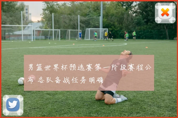 男篮世界杯预选赛第一阶段赛程公布 各队备战任务明确
