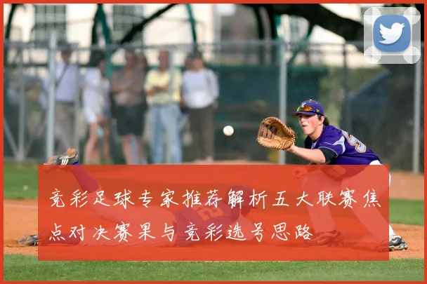 竞彩足球专家推荐解析五大联赛焦点对决赛果与竞彩选号思路