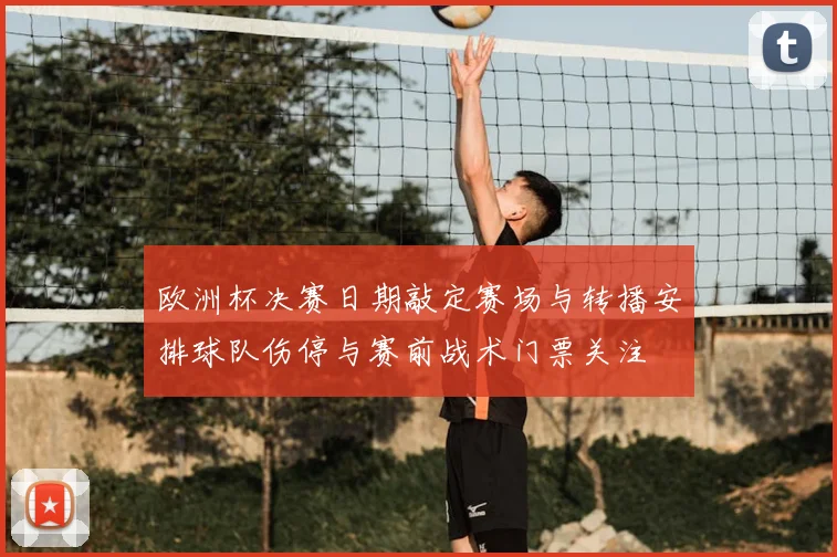 欧洲杯决赛日期敲定赛场与转播安排球队伤停与赛前战术门票关注