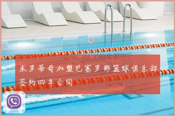 米罗蒂奇加盟巴塞罗那篮球俱乐部签约四年合同