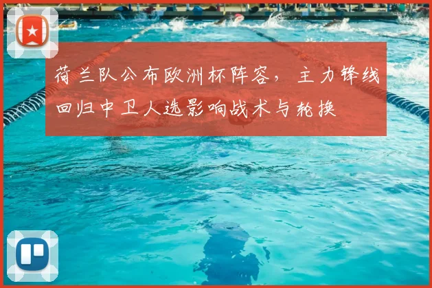 荷兰队公布欧洲杯阵容,主力锋线回归中卫人选影响战术与轮换