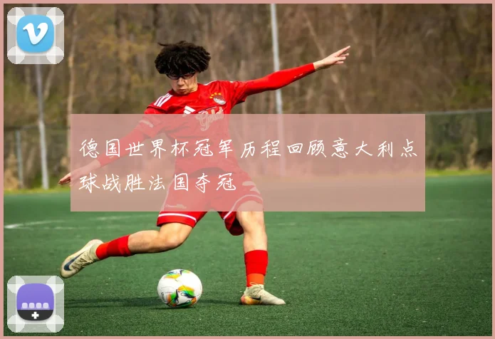 德国世界杯冠军历程回顾意大利点球战胜法国夺冠