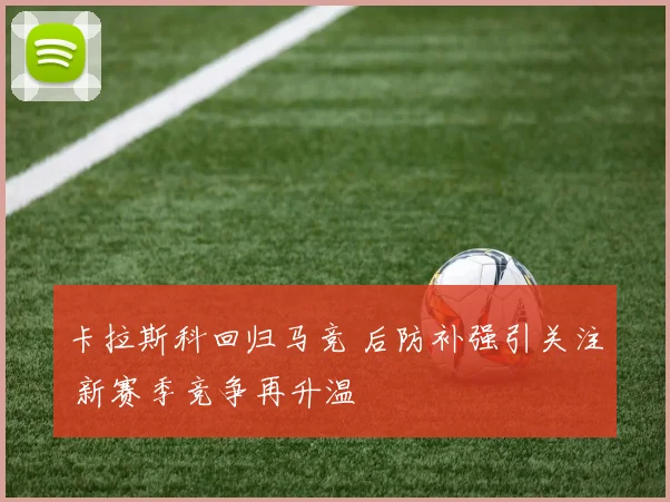 卡拉斯科回归马竞 后防补强引关注 新赛季竞争再升温