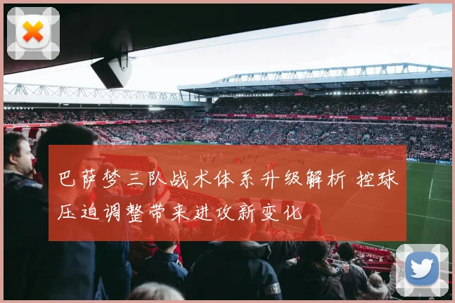 巴萨梦三队战术体系升级解析 控球压迫调整带来进攻新变化