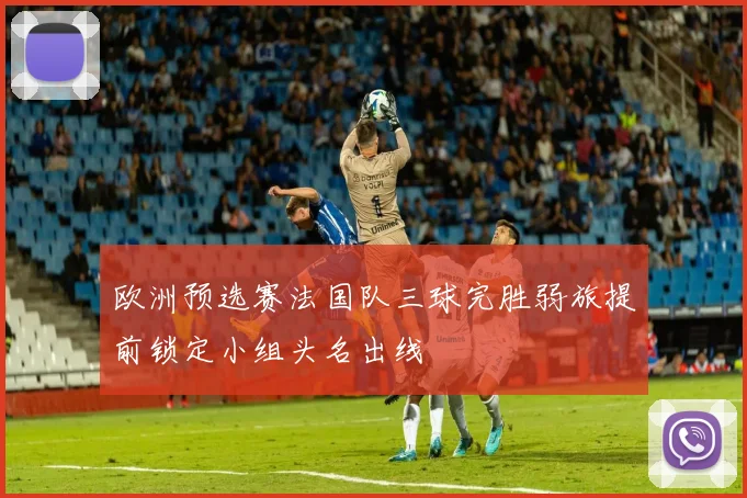 欧洲预选赛法国队三球完胜弱旅提前锁定小组头名出线