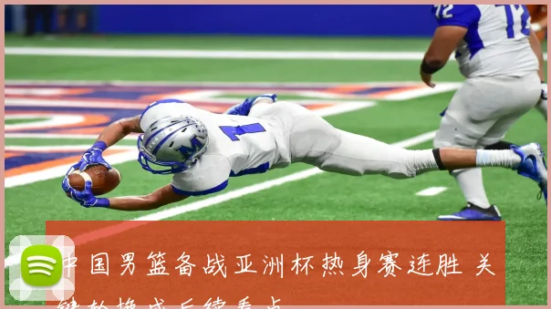 中国男篮备战亚洲杯热身赛连胜 关键轮换成后续看点