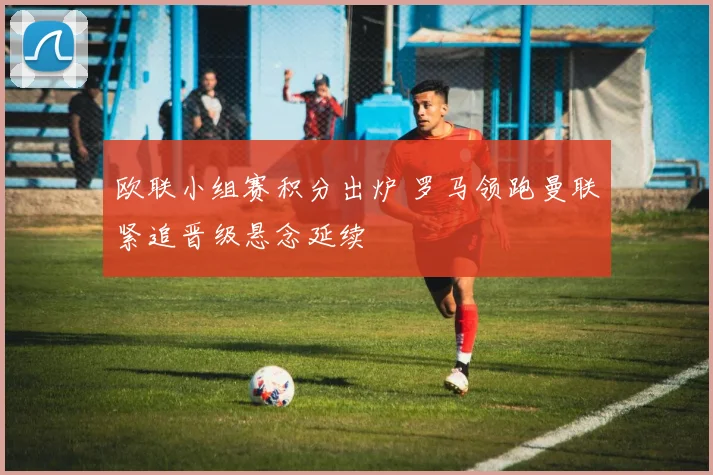 欧联小组赛积分出炉 罗马领跑曼联紧追晋级悬念延续