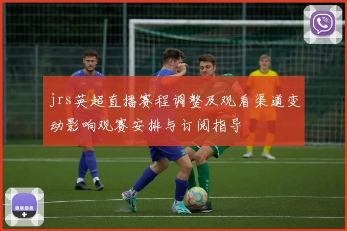 jrs英超直播赛程调整及观看渠道变动影响观赛安排与订阅指导