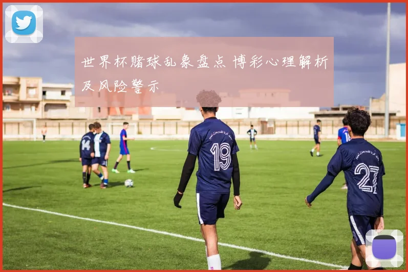 世界杯赌球乱象盘点 博彩心理解析及风险警示