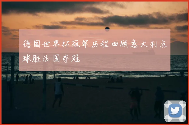 德国世界杯冠军历程回顾意大利点球胜法国夺冠