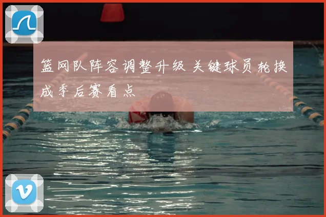 篮网队阵容调整升级 关键球员轮换成季后赛看点