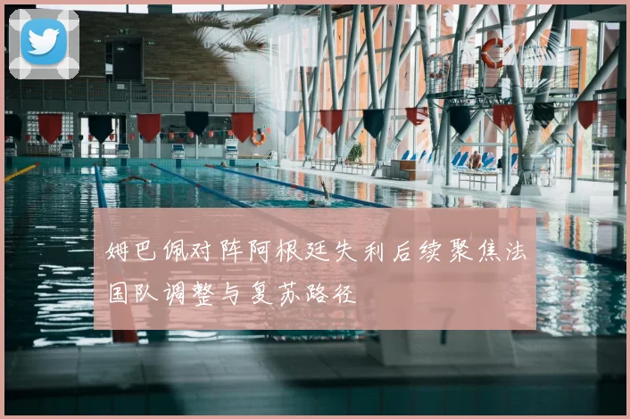 姆巴佩对阵阿根廷失利后续聚焦法国队调整与复苏路径