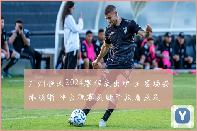 广州恒大2024赛程表出炉 主客场安排明晰 冲击联赛关键阶段看点足