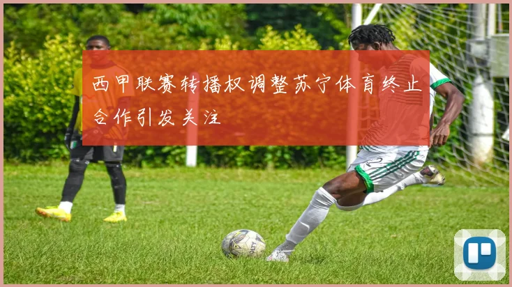 西甲联赛转播权调整苏宁体育终止合作引发关注