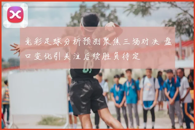 竞彩足球分析预测聚焦三场对决 盘口变化引关注后续胜负待定