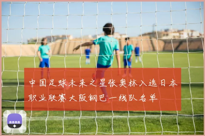 中国足球未来之星张奥林入选日本职业联赛大阪钢巴一线队名单