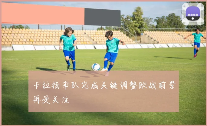 卡拉扬率队完成关键调整欧战前景再受关注