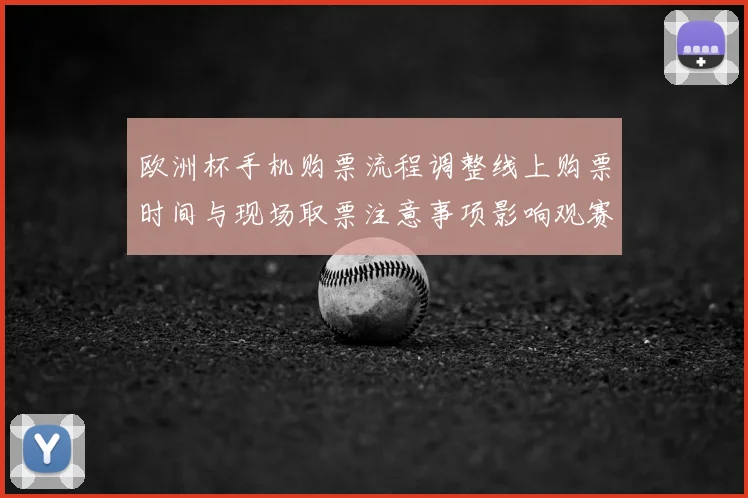 欧洲杯手机购票流程调整线上购票时间与现场取票注意事项影响观赛安排