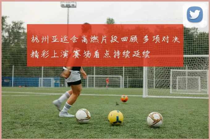 杭州亚运会高燃片段回顾 多项对决精彩上演 赛场看点持续延续
