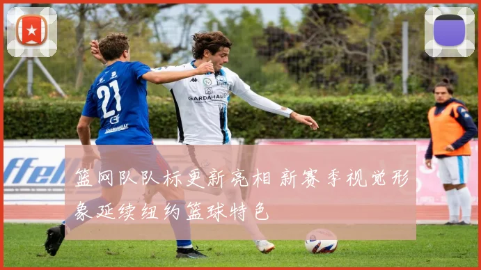 篮网队队标更新亮相 新赛季视觉形象延续纽约篮球特色