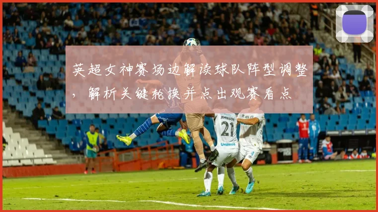 英超女神赛场边解读球队阵型调整,解析关键轮换并点出观赛看点