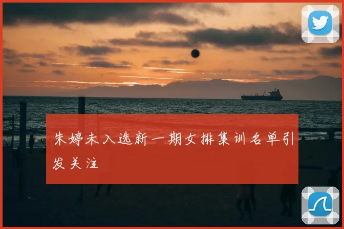 朱婷未入选新一期女排集训名单引发关注