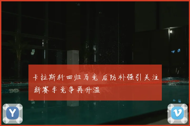卡拉斯科回归马竞 后防补强引关注 新赛季竞争再升温