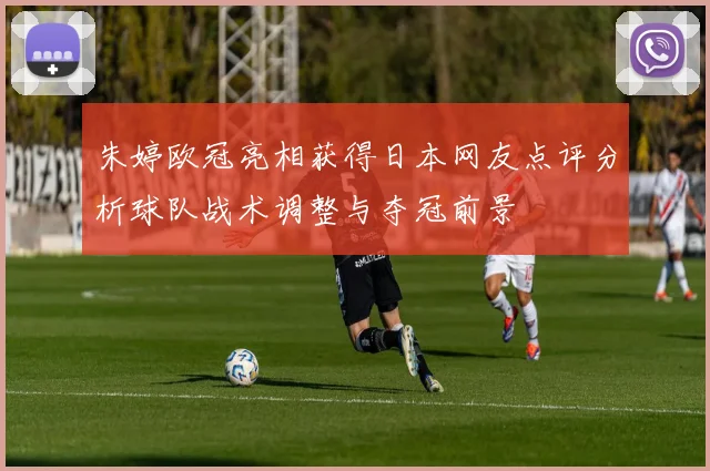 朱婷欧冠亮相获得日本网友点评分析球队战术调整与夺冠前景