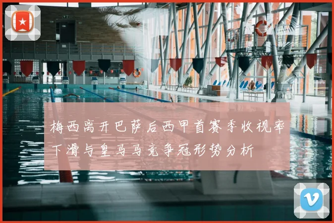 梅西离开巴萨后西甲首赛季收视率下滑与皇马马竞争冠形势分析