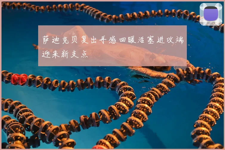 萨迪克贝复出手感回暖活塞进攻端迎来新支点