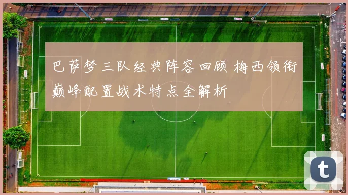 巴萨梦三队经典阵容回顾 梅西领衔巅峰配置战术特点全解析