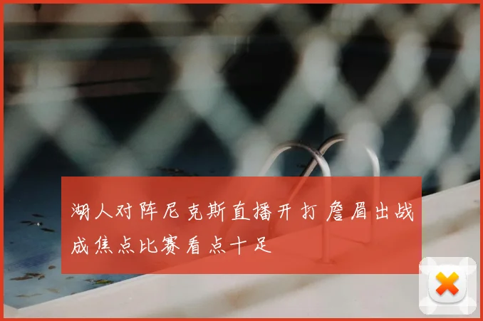 湖人对阵尼克斯直播开打 詹眉出战成焦点比赛看点十足