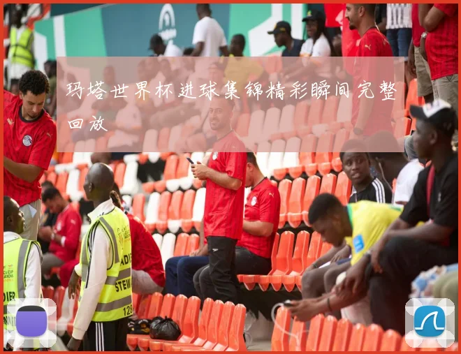 玛塔世界杯进球集锦精彩瞬间完整回放