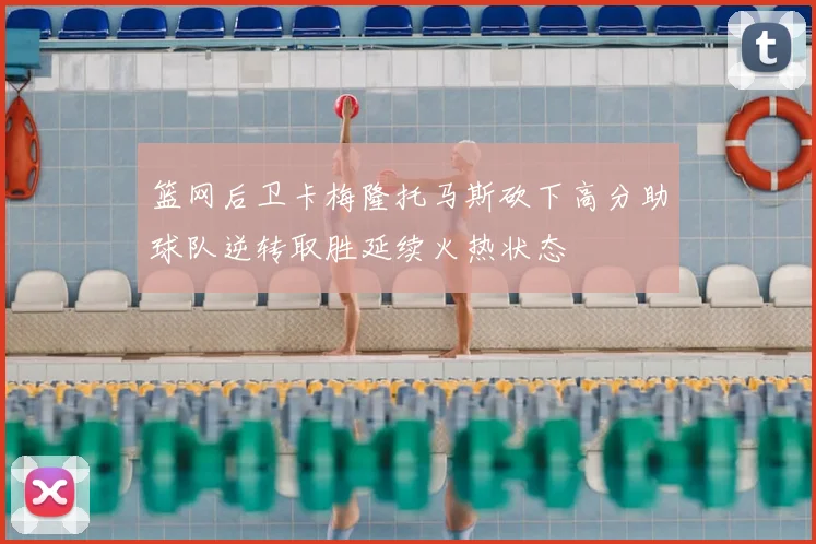 篮网后卫卡梅隆托马斯砍下高分助球队逆转取胜延续火热状态