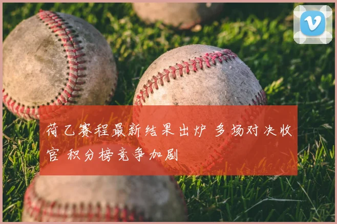 荷乙赛程最新结果出炉 多场对决收官 积分榜竞争加剧