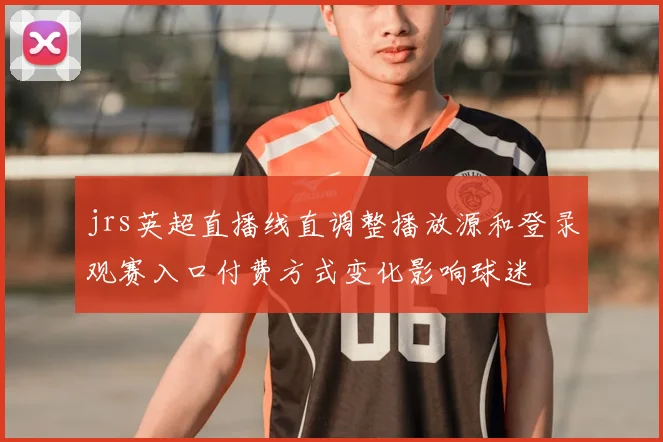 jrs英超直播线直调整播放源和登录观赛入口付费方式变化影响球迷
