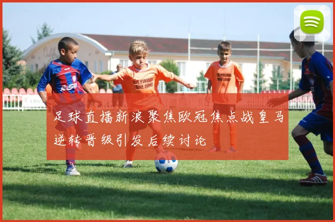 足球直播新浪聚焦欧冠焦点战皇马逆转晋级引发后续讨论