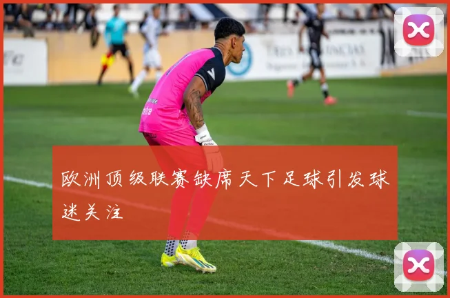 欧洲顶级联赛缺席天下足球引发球迷关注