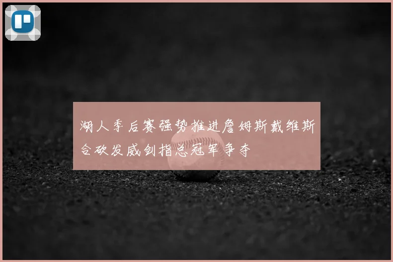 湖人季后赛强势推进詹姆斯戴维斯合砍发威剑指总冠军争夺