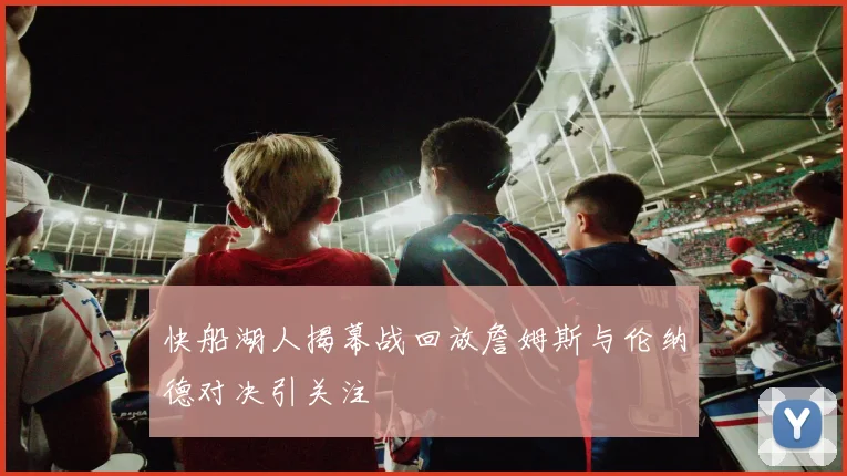 快船湖人揭幕战回放詹姆斯与伦纳德对决引关注