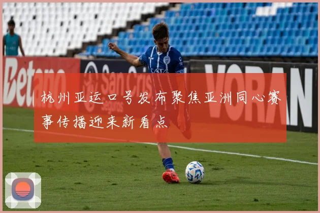 杭州亚运口号发布聚焦亚洲同心赛事传播迎来新看点