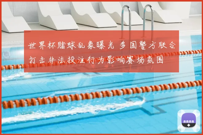 世界杯赌球乱象曝光 多国警方联合打击非法投注行为影响赛场氛围