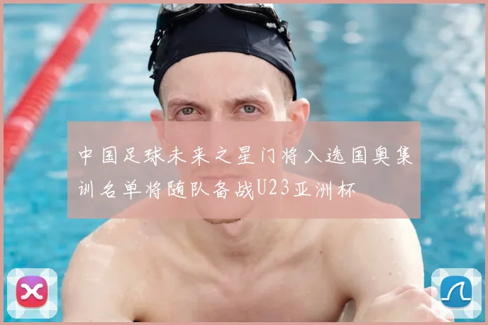 中国足球未来之星门将入选国奥集训名单将随队备战U23亚洲杯