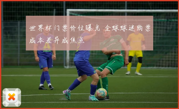 世界杯门票价位曝光 全球球迷购票成本差异成焦点